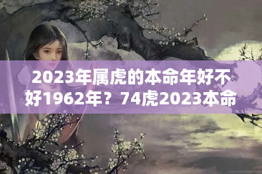 2023年属虎的本命年好不好1962年？74虎2023本命年怎么样