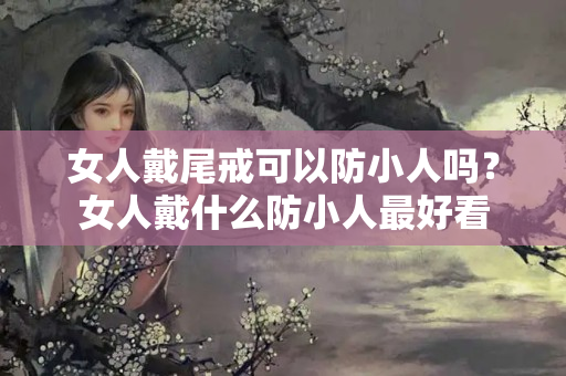 女人戴尾戒可以防小人吗？女人戴什么防小人最好看