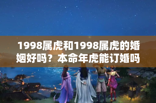 1998属虎和1998属虎的婚姻好吗？本命年虎能订婚吗98年的