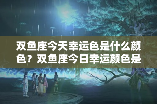 双鱼座今天幸运色是什么颜色？双鱼座今日幸运颜色是什么