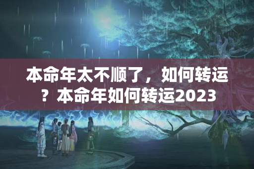 本命年太不顺了，如何转运？本命年如何转运2023