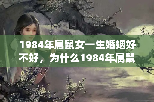 1984年属鼠女一生婚姻好不好，为什么1984年属鼠的女人婚姻不顺利_百度知？属鼠的女孩本命年能结婚吗