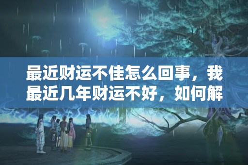 最近财运不佳怎么回事，我最近几年财运不好，如何解决呢？近期财运不佳怎么办