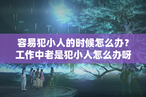 容易犯小人的时候怎么办？工作中老是犯小人怎么办呀