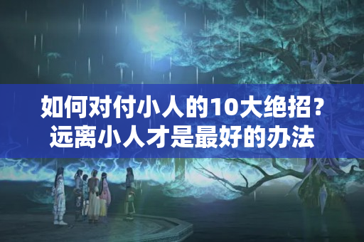 如何对付小人的10大绝招？远离小人才是最好的办法