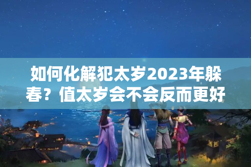 如何化解犯太岁2023年躲春？值太岁会不会反而更好