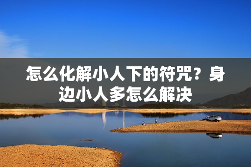 怎么化解小人下的符咒？身边小人多怎么解决