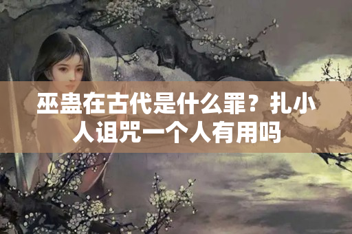 巫蛊在古代是什么罪？扎小人诅咒一个人有用吗