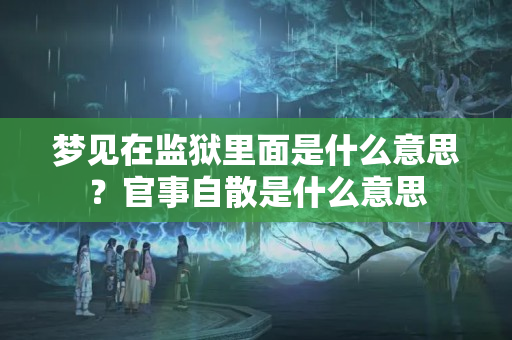 梦见在监狱里面是什么意思？官事自散是什么意思