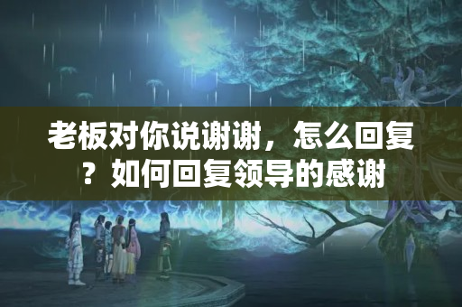 老板对你说谢谢，怎么回复？如何回复领导的感谢