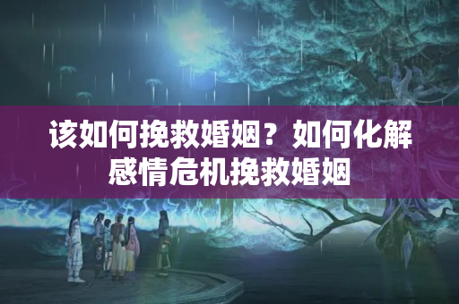 该如何挽救婚姻？如何化解感情危机挽救婚姻