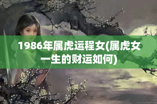 1986年属虎运程女(属虎女一生的财运如何)