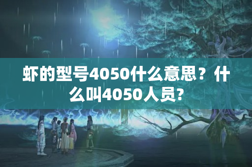 虾的型号4050什么意思？什么叫4050人员?