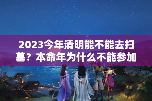 2023今年清明能不能去扫墓？本命年为什么不能参加葬礼