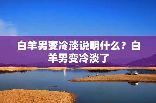 白羊男变冷淡说明什么？白羊男变冷淡了