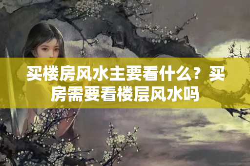 买楼房风水主要看什么？买房需要看楼层风水吗