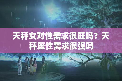 天秤女对性需求很旺吗？天秤座性需求很强吗