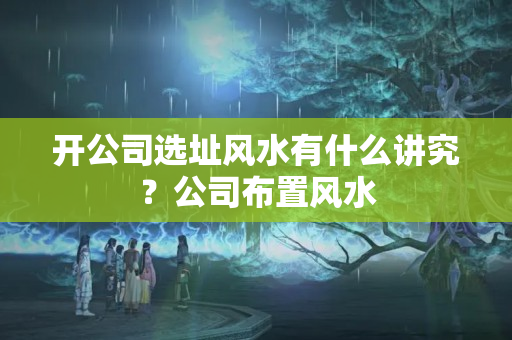 开公司选址风水有什么讲究？公司布置风水