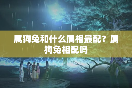 属狗兔和什么属相最配？属狗兔相配吗