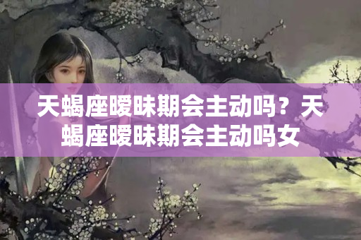 天蝎座暧昧期会主动吗？天蝎座暧昧期会主动吗女