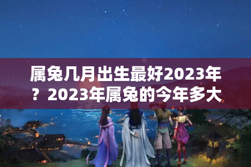 属兔几月出生最好2023年？2023年属兔的今年多大