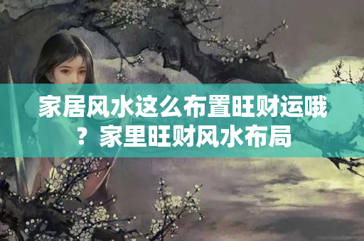 家居风水这么布置旺财运哦？家里旺财风水布局