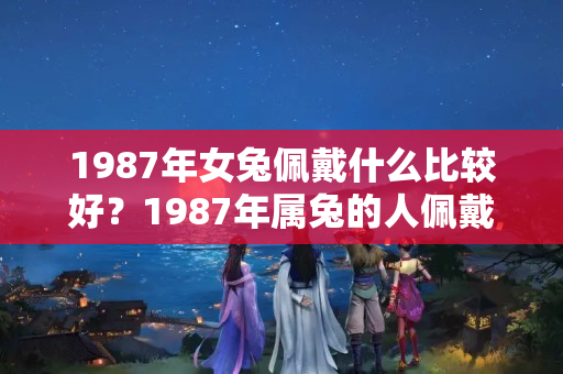 1987年女兔佩戴什么比较好？1987年属兔的人佩戴什么最好