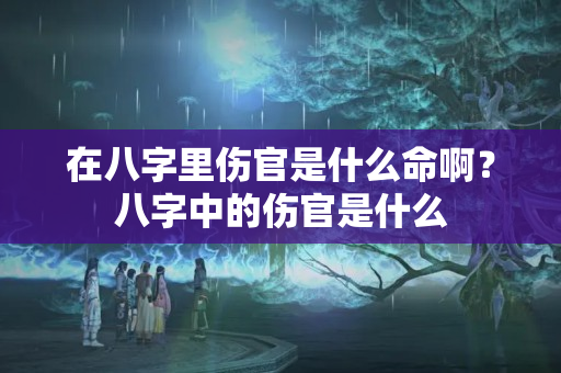 在八字里伤官是什么命啊？八字中的伤官是什么