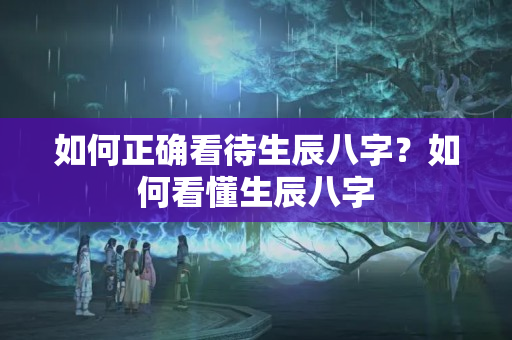 如何正确看待生辰八字？如何看懂生辰八字