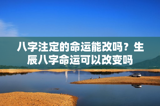 八字注定的命运能改吗？生辰八字命运可以改变吗