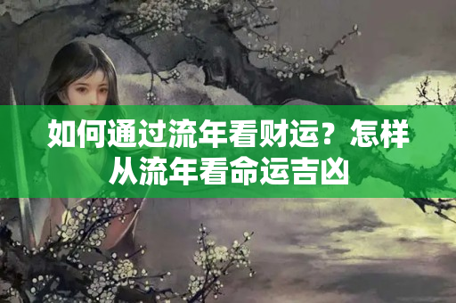 如何通过流年看财运？怎样从流年看命运吉凶