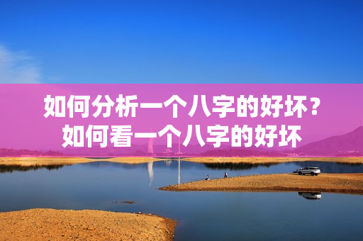 如何分析一个八字的好坏？如何看一个八字的好坏