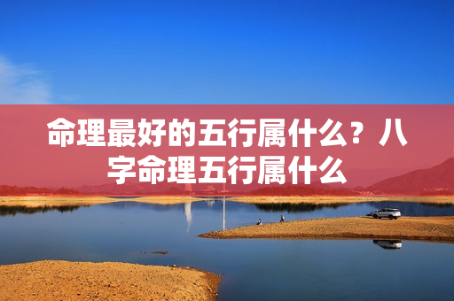 命理最好的五行属什么？八字命理五行属什么