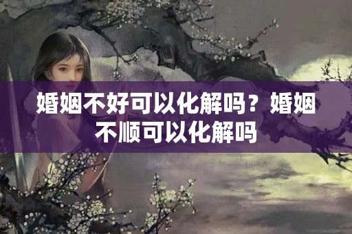 婚姻不好可以化解吗？婚姻不顺可以化解吗