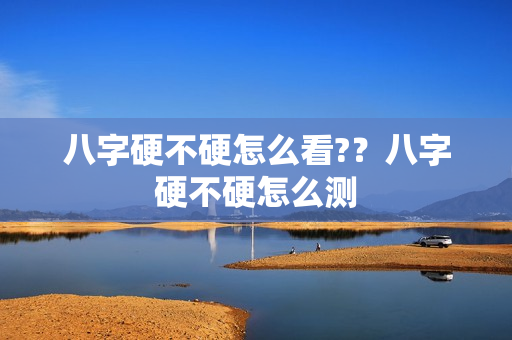 八字硬不硬怎么看?？八字硬不硬怎么测