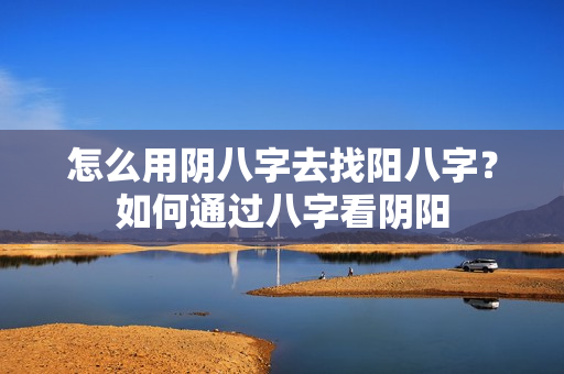 怎么用阴八字去找阳八字？如何通过八字看阴阳