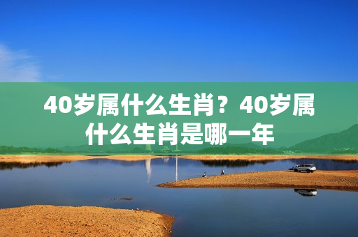 40岁属什么生肖？40岁属什么生肖是哪一年