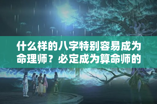 什么样的八字特别容易成为命理师？必定成为算命师的八字