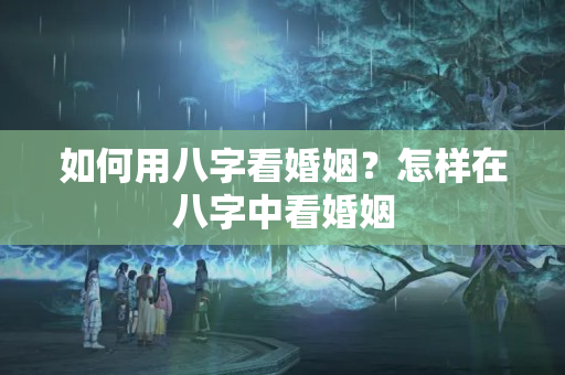 如何用八字看婚姻？怎样在八字中看婚姻