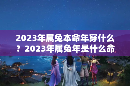 2023年属兔本命年穿什么？2023年属兔年是什么命