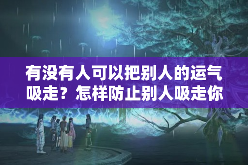 有没有人可以把别人的运气吸走？怎样防止别人吸走你的运气?