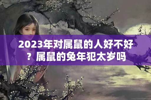 2023年对属鼠的人好不好？属鼠的兔年犯太岁吗