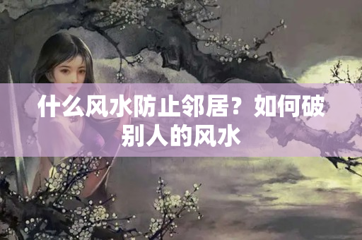 什么风水防止邻居？如何破别人的风水