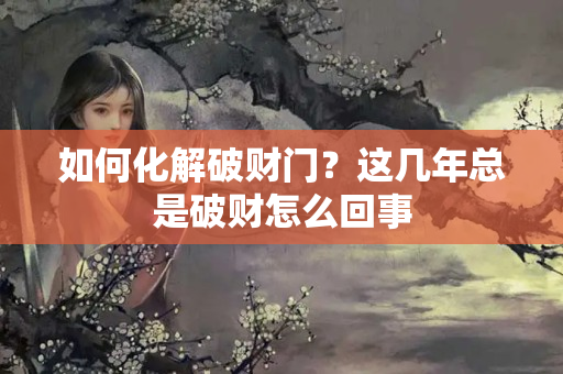 如何化解破财门？这几年总是破财怎么回事