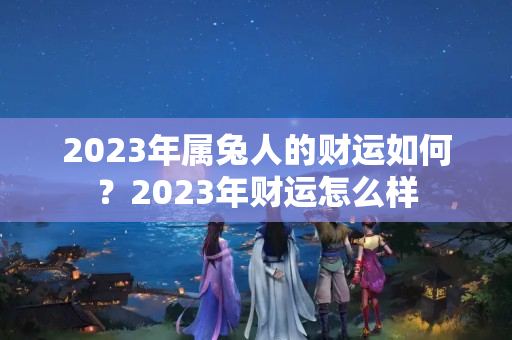 2023年属兔人的财运如何？2023年财运怎么样