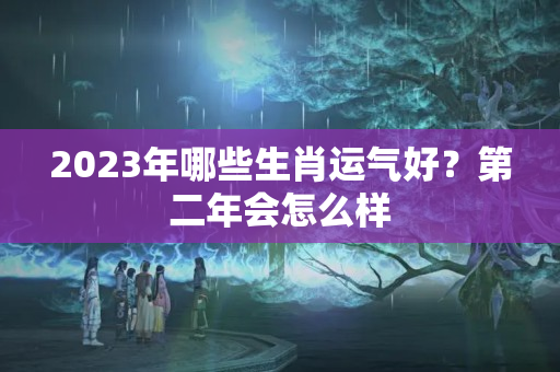 2023年哪些生肖运气好？第二年会怎么样