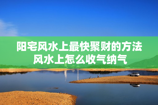 阳宅风水上最快聚财的方法 风水上怎么收气纳气