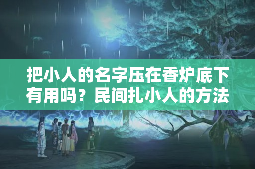 把小人的名字压在香炉底下有用吗？民间扎小人的方法和破解的方法