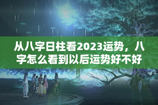 从八字日柱看2023运势，八字怎么看到以后运势好不好？从八字中怎么看出财运与富贵的关系