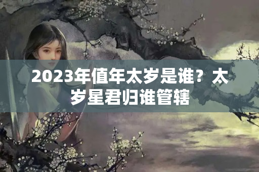 2023年值年太岁是谁？太岁星君归谁管辖